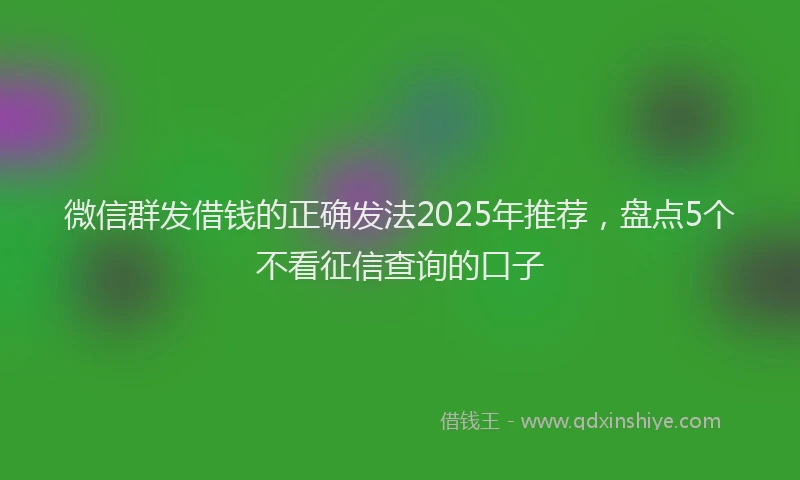 微信群发借钱的正确发法2025年推荐，盘点5个不看征信查询的口子