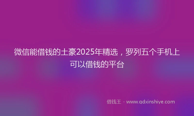 微信能借钱的土豪2025年精选，罗列五个手机上可以借钱的平台