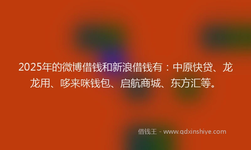 2025年的微博借钱和新浪借钱有：中原快贷、龙龙用、哆来咪钱包、启航商城、东方汇等。
