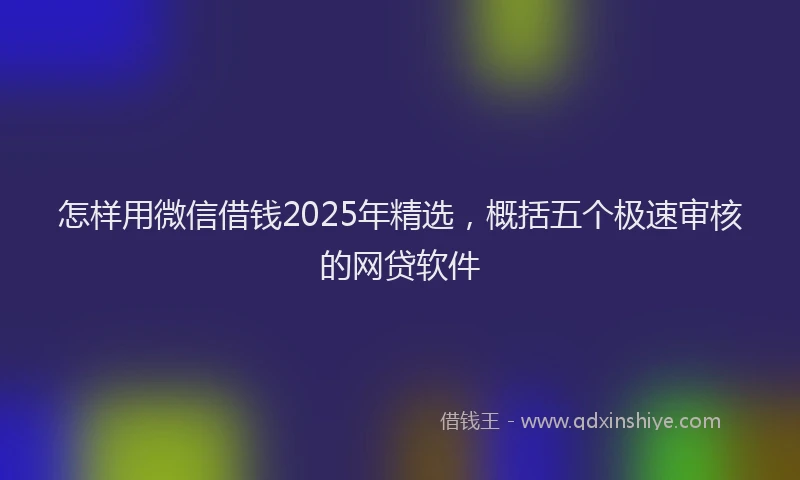 怎样用微信借钱2025年精选，概括五个极速审核的网贷软件