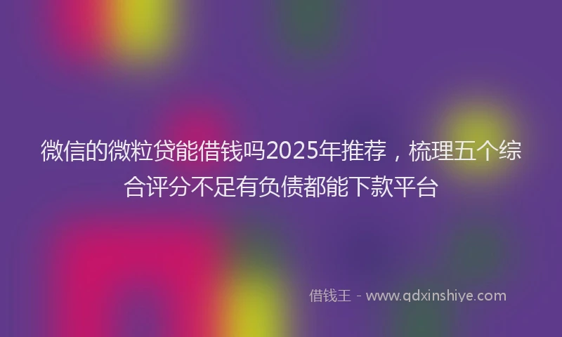 微信的微粒贷能借钱吗2025年推荐，梳理五个综合评分不足有负债都能下款平台