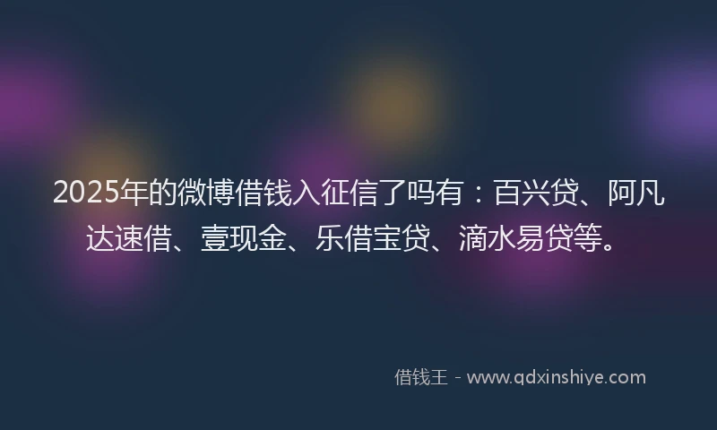2025年的微博借钱入征信了吗有：百兴贷、阿凡达速借、壹现金、乐借宝贷、滴水易贷等。