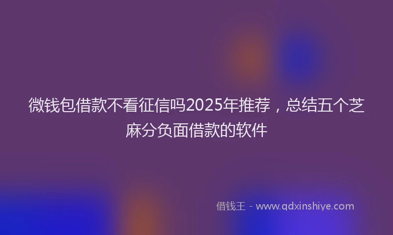 微钱包借款不看征信吗2025年推荐，总结五个芝麻分负面借款的软件