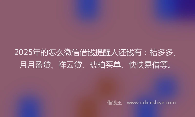 2025年的怎么微信借钱提醒人还钱有：桔多多、月月盈贷、祥云贷、琥珀买单、快快易借等。