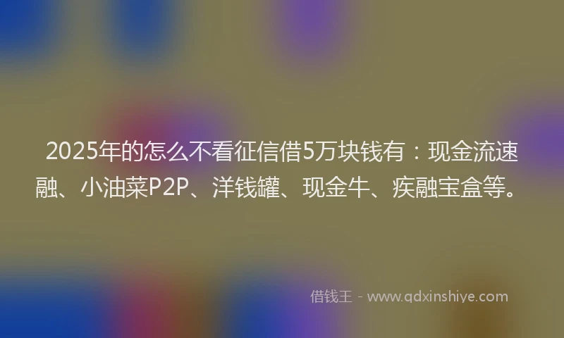 2025年的怎么不看征信借5万块钱有：现金流速融、小油菜P2P、洋钱罐、现金牛、疾融宝盒等。