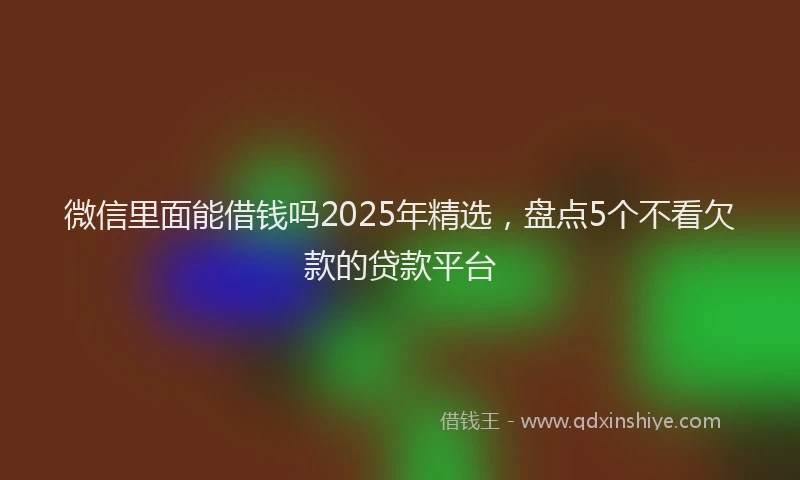 微信里面能借钱吗2025年精选，盘点5个不看欠款的贷款平台