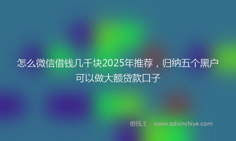 怎么微信借钱几千块2025年推荐，归纳五个黑户可以做大额贷款口子