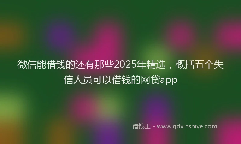 微信能借钱的还有那些2025年精选，概括五个失信人员可以借钱的网贷app