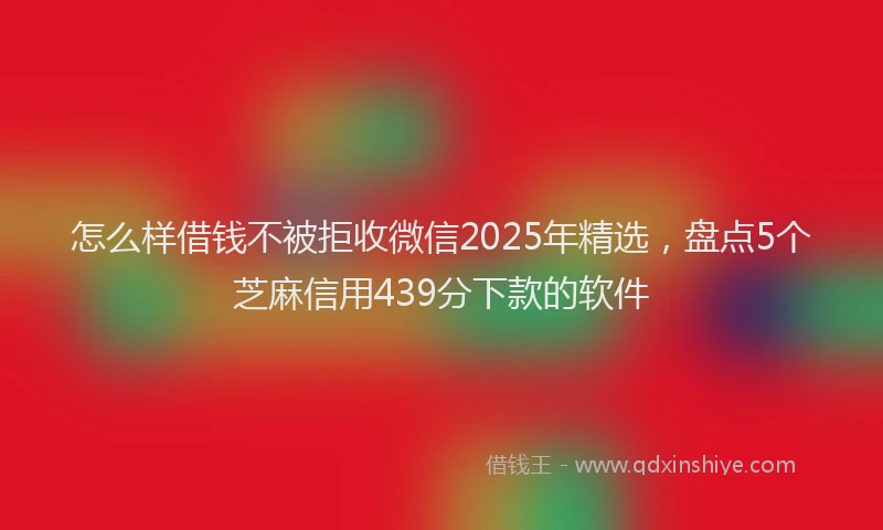怎么样借钱不被拒收微信2025年精选，盘点5个芝麻信用439分下款的软件