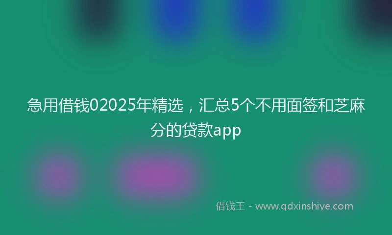急用借钱02025年精选，汇总5个不用面签和芝麻分的贷款app