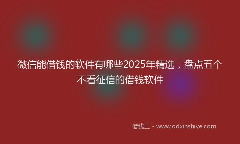 微信能借钱的软件有哪些2025年精选，盘点五个不看征信的借钱软件