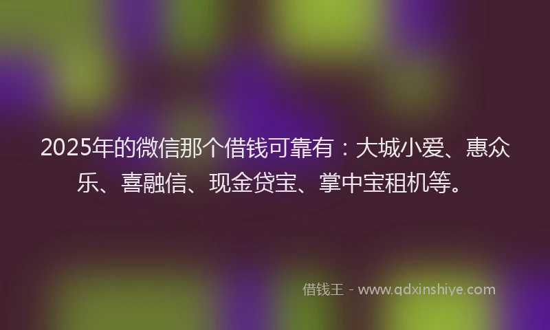 2025年的微信那个借钱可靠有：大城小爱、惠众乐、喜融信、现金贷宝、掌中宝租机等。