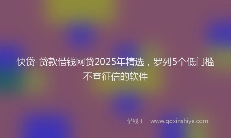 快贷-贷款借钱网贷2025年精选，罗列5个低门槛不查征信的软件