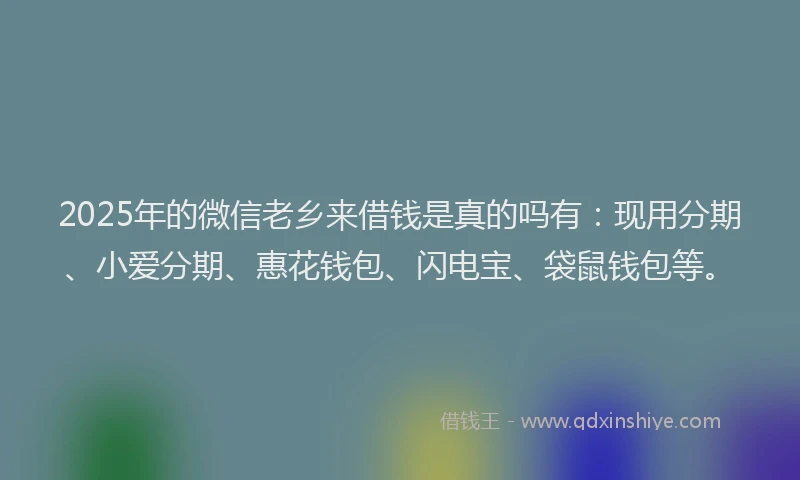2025年的微信老乡来借钱是真的吗有：现用分期、小爱分期、惠花钱包、闪电宝、袋鼠钱包等。