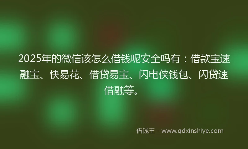 2025年的微信该怎么借钱呢安全吗有：借款宝速融宝、快易花、借贷易宝、闪电侠钱包、闪贷速借融等。