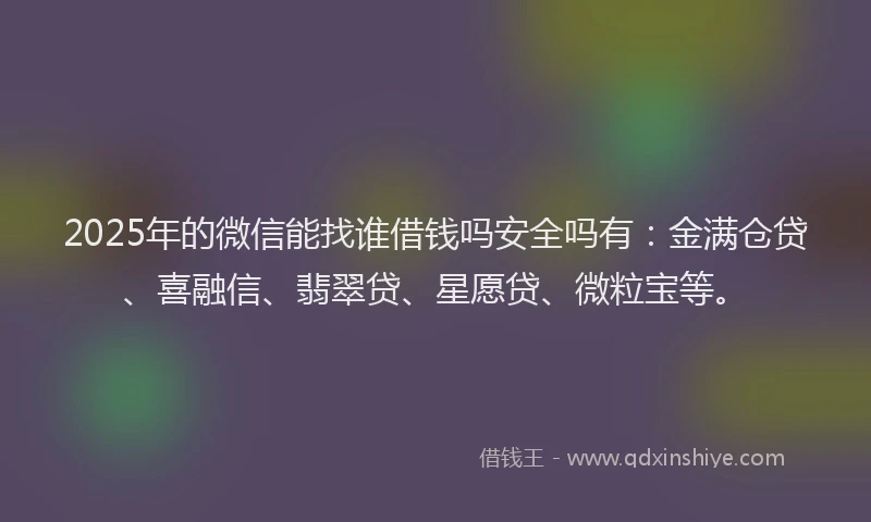 2025年的微信能找谁借钱吗安全吗有：金满仓贷、喜融信、翡翠贷、星愿贷、微粒宝等。