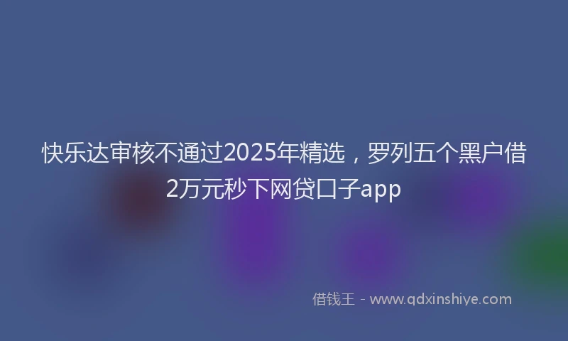 快乐达审核不通过2025年精选，罗列五个黑户借2万元秒下网贷口子app