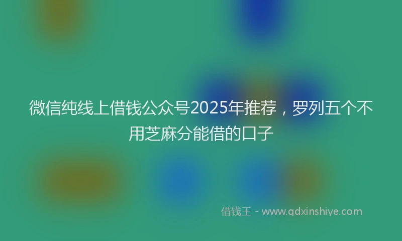 微信纯线上借钱公众号2025年推荐，罗列五个不用芝麻分能借的口子