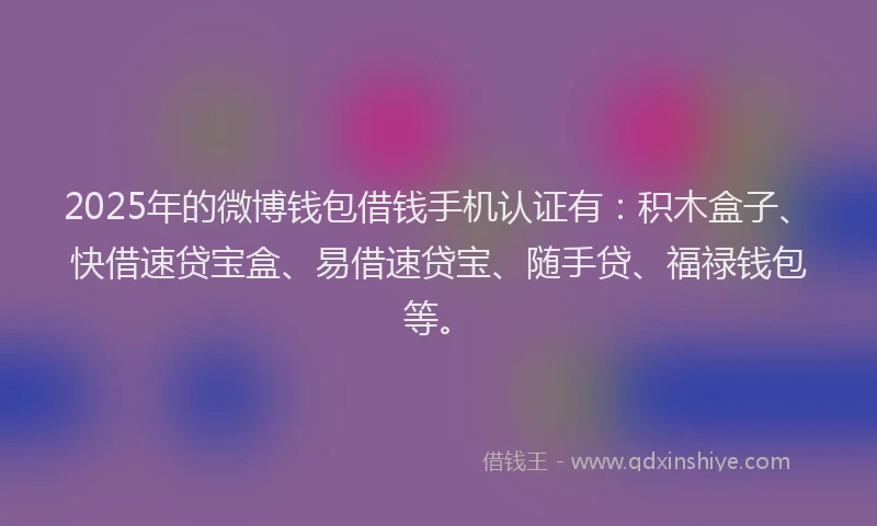 2025年的微博钱包借钱手机认证有：积木盒子、快借速贷宝盒、易借速贷宝、随手贷、福禄钱包等。
