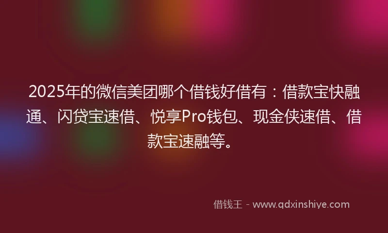 2025年的微信美团哪个借钱好借有：借款宝快融通、闪贷宝速借、悦享Pro钱包、现金侠速借、借款宝速融等。