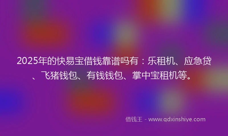 2025年的快易宝借钱靠谱吗有：乐租机、应急贷、飞猪钱包、有钱钱包、掌中宝租机等。