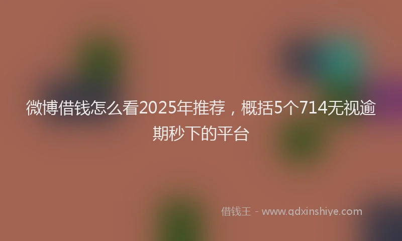 微博借钱怎么看2025年推荐，概括5个714无视逾期秒下的平台