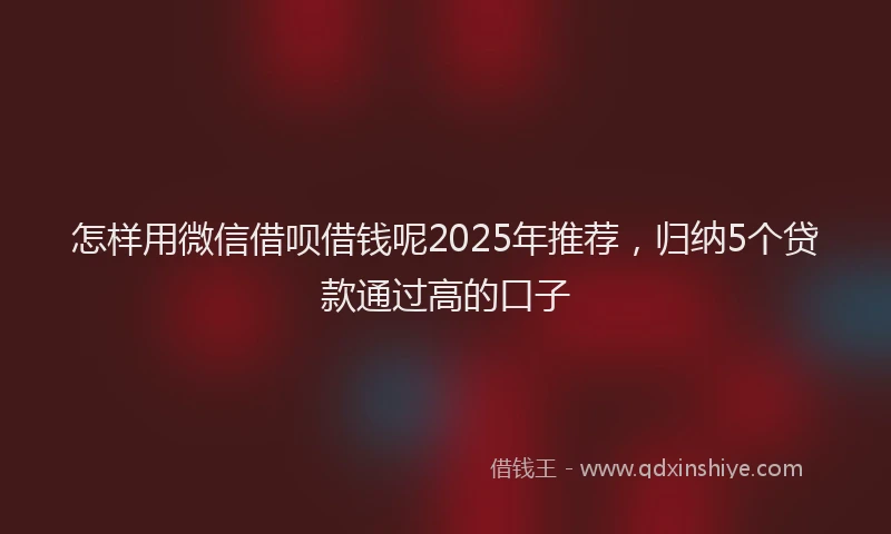 怎样用微信借呗借钱呢2025年推荐，归纳5个贷款通过高的口子