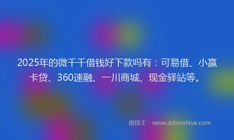 2025年的微千千借钱好下款吗有：可易借、小赢卡贷、360速融、一川商城、现金驿站等。