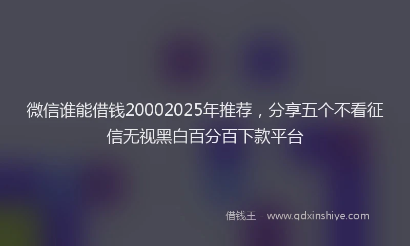 微信谁能借钱20002025年推荐，分享五个不看征信无视黑白百分百下款平台
