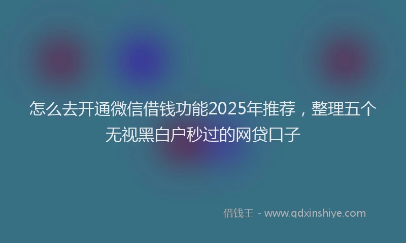 怎么去开通微信借钱功能2025年推荐，整理五个无视黑白户秒过的网贷口子