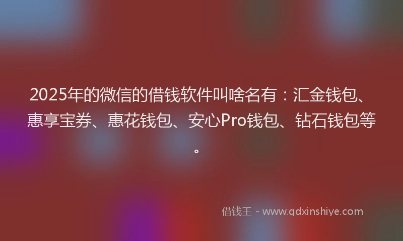 2025年的微信的借钱软件叫啥名有：汇金钱包、惠享宝券、惠花钱包、安心Pro钱包、钻石钱包等。
