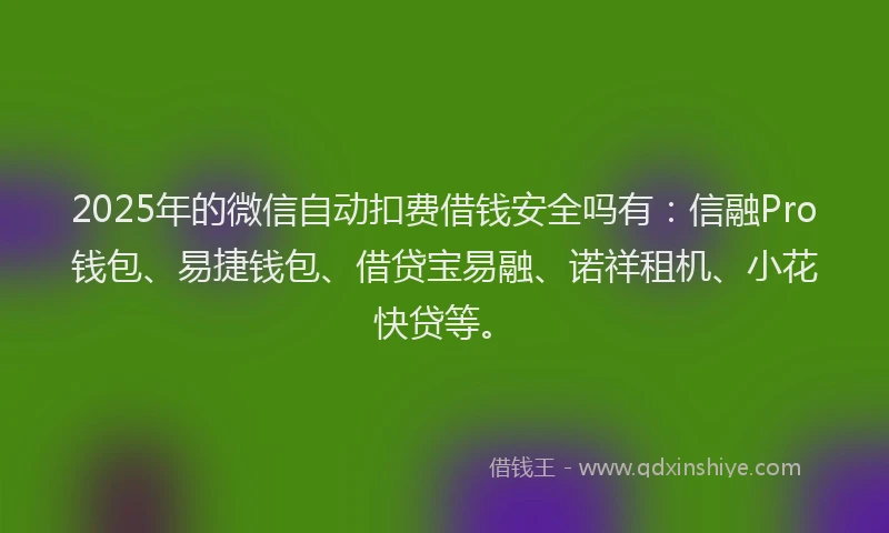 2025年的微信自动扣费借钱安全吗有：信融Pro钱包、易捷钱包、借贷宝易融、诺祥租机、小花快贷等。