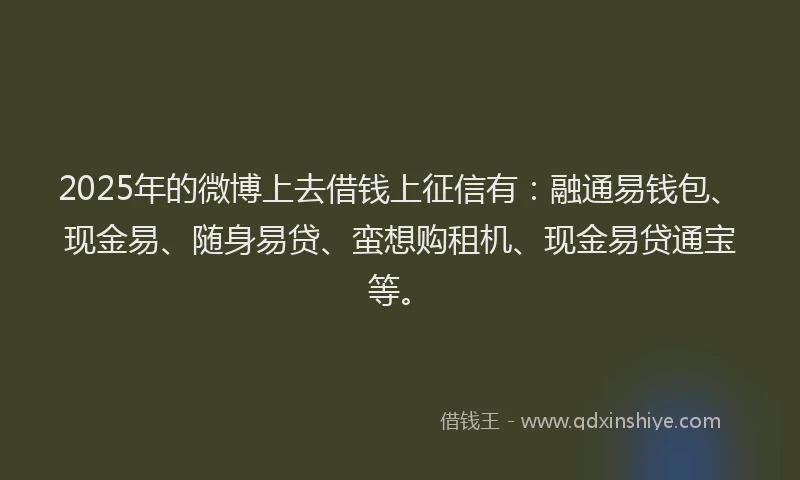 2025年的微博上去借钱上征信有：融通易钱包、现金易、随身易贷、蛮想购租机、现金易贷通宝等。