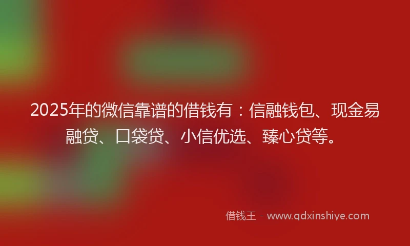 2025年的微信靠谱的借钱有：信融钱包、现金易融贷、口袋贷、小信优选、臻心贷等。