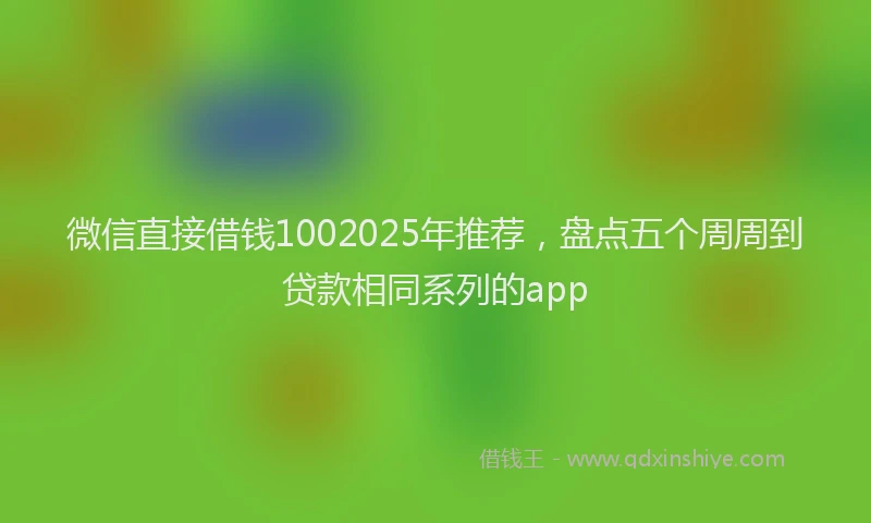 微信直接借钱1002025年推荐，盘点五个周周到贷款相同系列的app