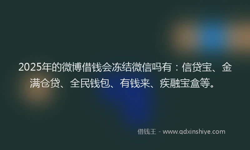 2025年的微博借钱会冻结微信吗有：信贷宝、金满仓贷、全民钱包、有钱来、疾融宝盒等。
