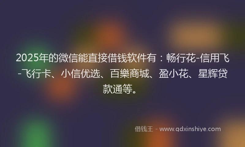 2025年的微信能直接借钱软件有：畅行花-信用飞-飞行卡、小信优选、百樂商城、盈小花、星辉贷款通等。