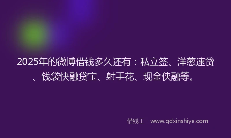 2025年的微博借钱多久还有：私立签、洋葱速贷、钱袋快融贷宝、射手花、现金侠融等。