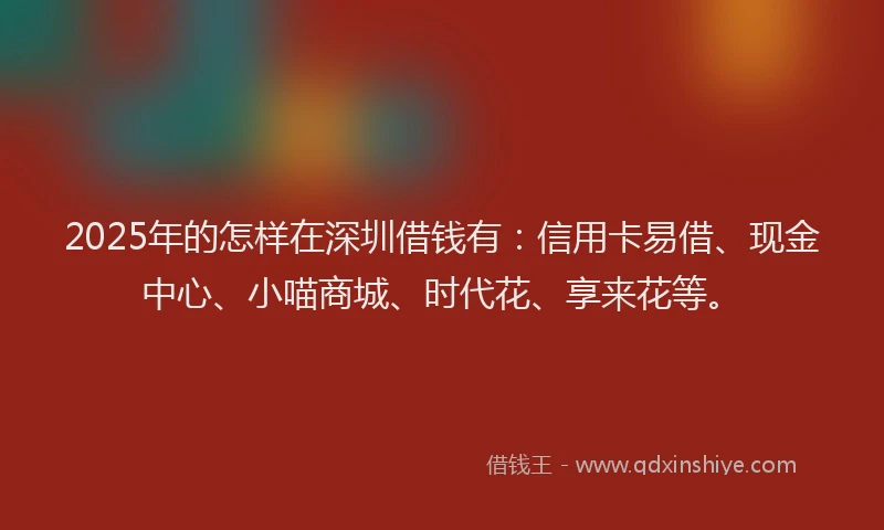 2025年的怎样在深圳借钱有：信用卡易借、现金中心、小喵商城、时代花、享来花等。
