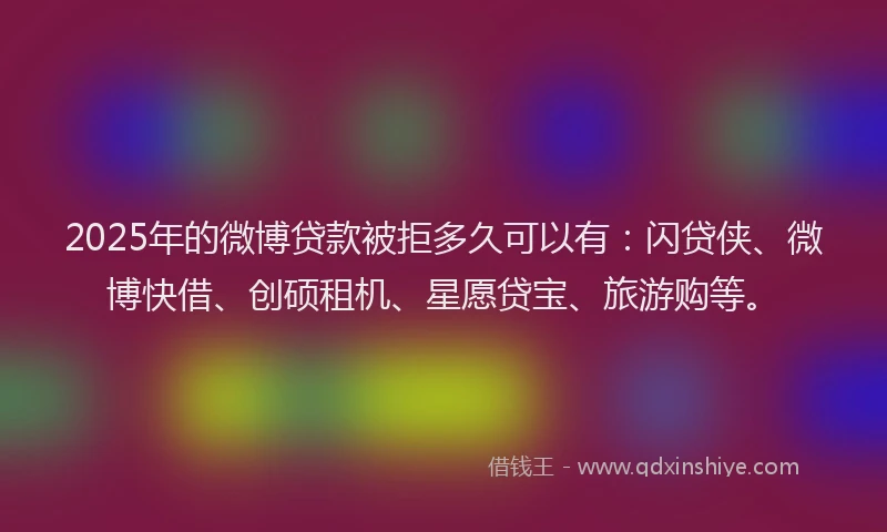 2025年的微博贷款被拒多久可以有：闪贷侠、微博快借、创硕租机、星愿贷宝、旅游购等。