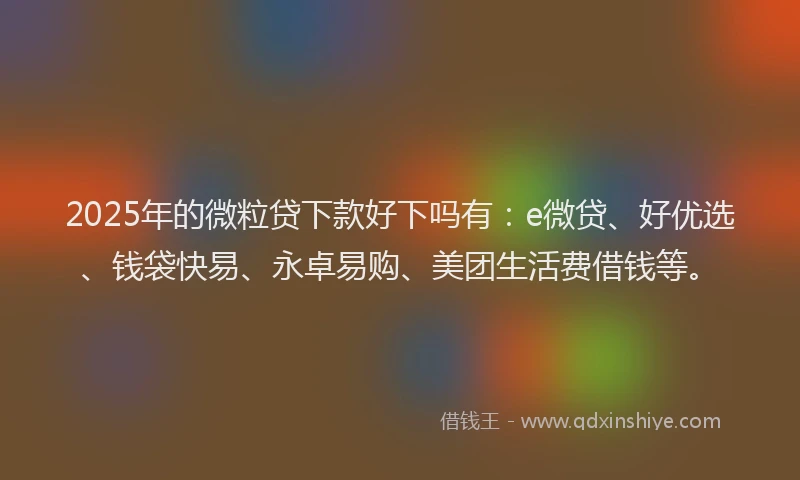 2025年的微粒贷下款好下吗有：e微贷、好优选、钱袋快易、永卓易购、美团生活费借钱等。