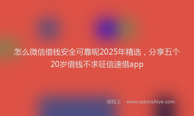 怎么微信借钱安全可靠呢2025年精选，分享五个20岁借钱不求征信速借app