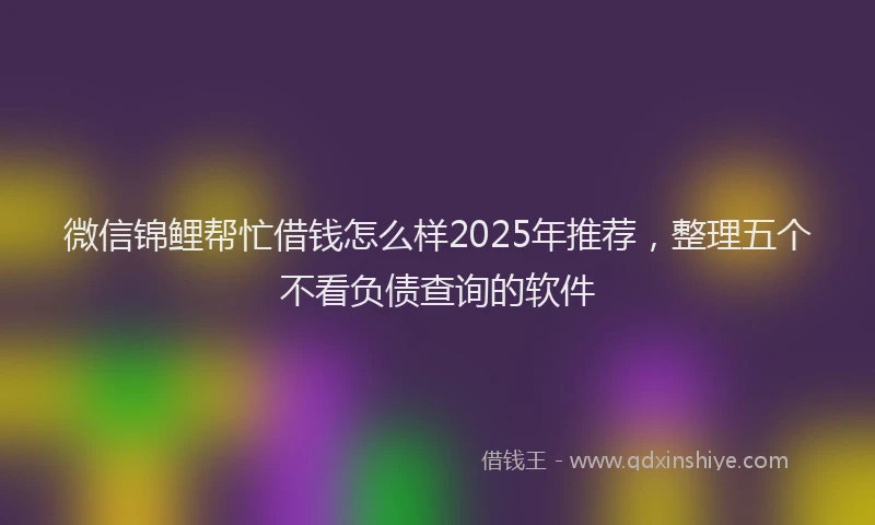 微信锦鲤帮忙借钱怎么样2025年推荐，整理五个不看负债查询的软件
