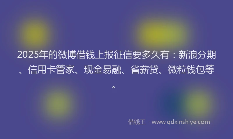 2025年的微博借钱上报征信要多久有：新浪分期、信用卡管家、现金易融、省薪贷、微粒钱包等。