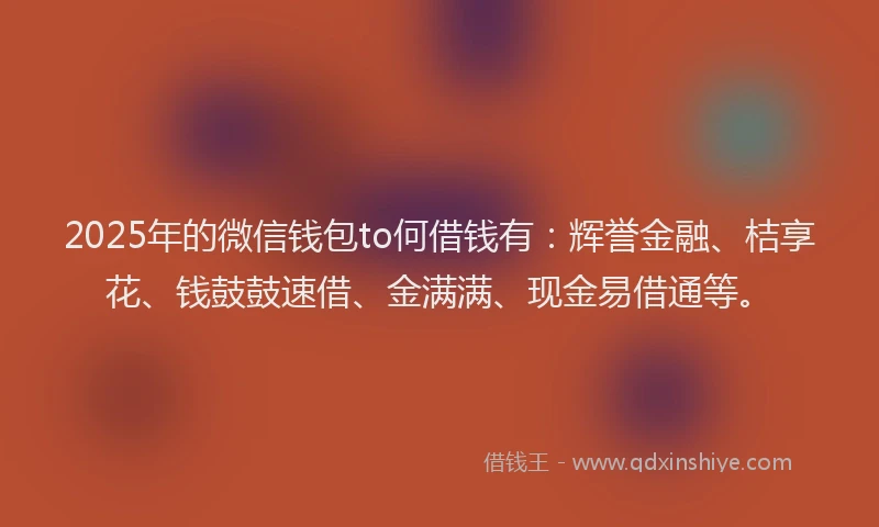 2025年的微信钱包to何借钱有：辉誉金融、桔享花、钱鼓鼓速借、金满满、现金易借通等。