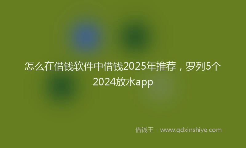 怎么在借钱软件中借钱2025年推荐，罗列5个2024放水app