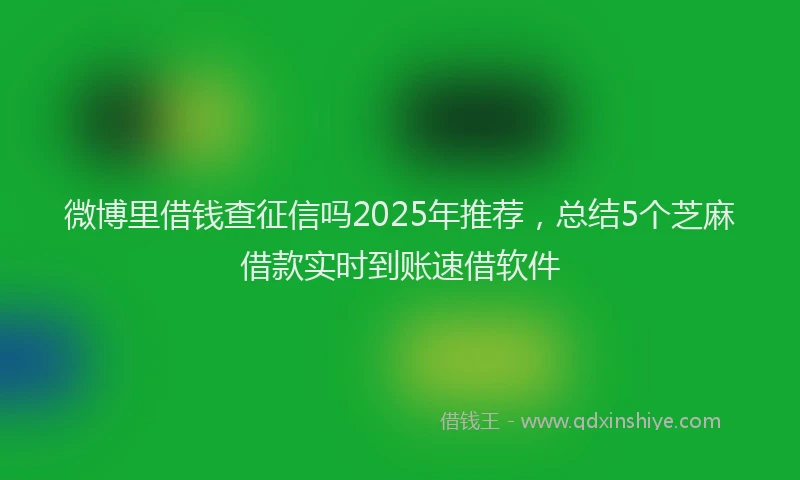 微博里借钱查征信吗2025年推荐，总结5个芝麻借款实时到账速借软件
