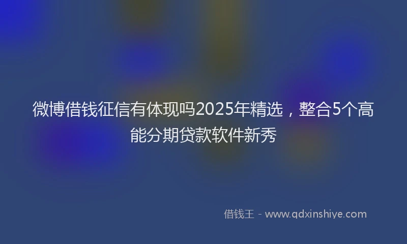微博借钱征信有体现吗2025年精选，整合5个高能分期贷款软件新秀