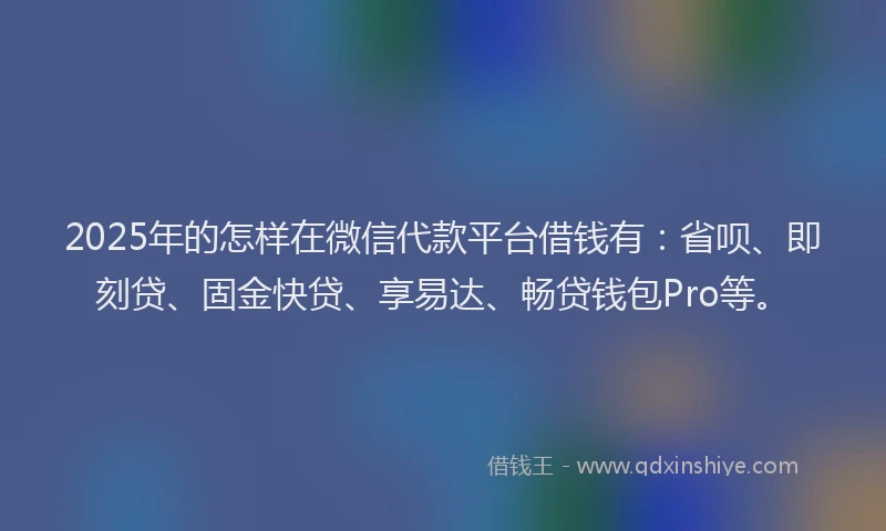 2025年的怎样在微信代款平台借钱有：省呗、即刻贷、固金快贷、享易达、畅贷钱包Pro等。