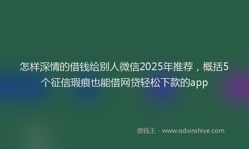 怎样深情的借钱给别人微信2025年推荐，概括5个征信瑕疵也能借网贷轻松下款的app